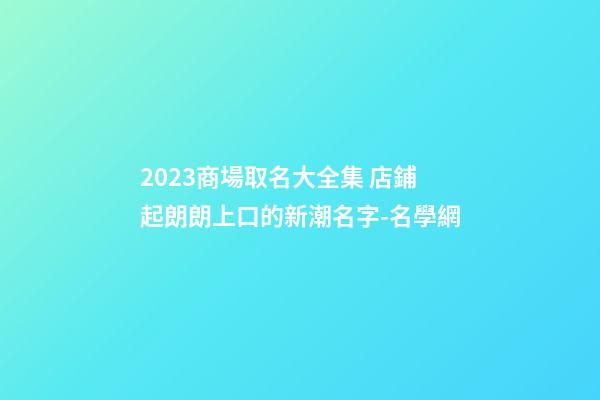2023商場取名大全集 店鋪起朗朗上口的新潮名字-名學網-第1張-店鋪起名-玄機派
